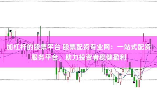 加杠杆的股票平台 股票配资专业网:一站式配资服务平台,助力投资者稳健盈利