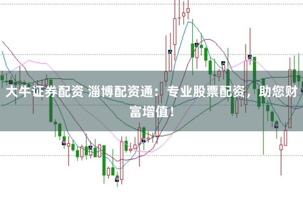 大牛证券配资 淄博配资通:专业股票配资,助您财富增值!