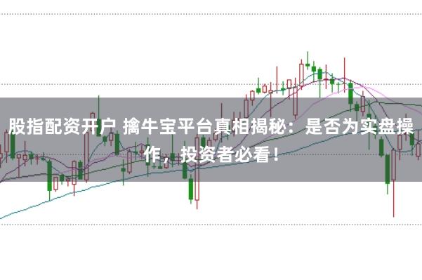 股指配资开户 擒牛宝平台真相揭秘：是否为实盘操作，投资者必看！