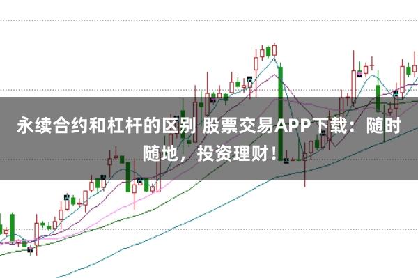 永续合约和杠杆的区别 股票交易APP下载：随时随地，投资理财！