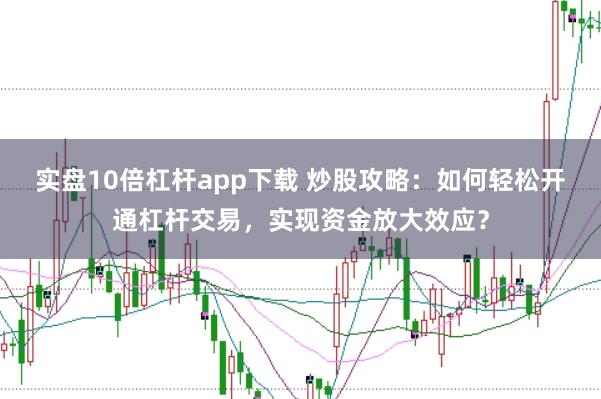 实盘10倍杠杆app下载 炒股攻略：如何轻松开通杠杆交易，实现资金放大效应？