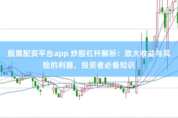 股票配资平台app 炒股杠杆解析：放大收益与风险的利器，投资者必备知识