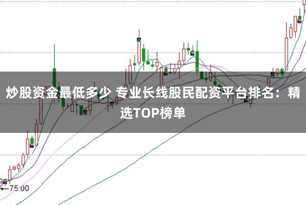 炒股资金最低多少 专业长线股民配资平台排名：精选TOP榜单