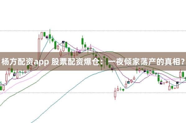 杨方配资app 股票配资爆仓：一夜倾家荡产的真相？