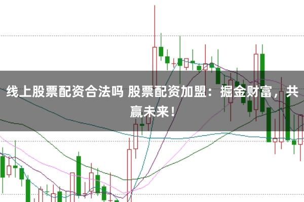 线上股票配资合法吗 股票配资加盟：掘金财富，共赢未来！