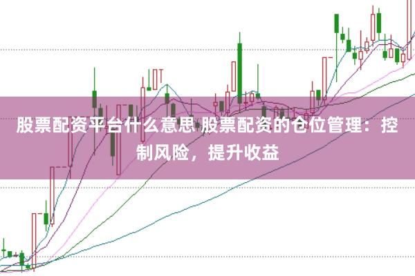 股票配资平台什么意思 股票配资的仓位管理:控制风险,提升收益