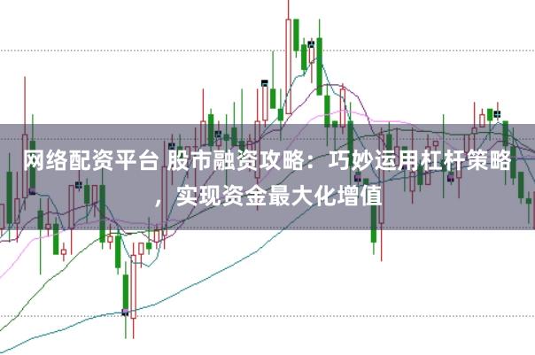 网络配资平台 股市融资攻略：巧妙运用杠杆策略，实现资金最大化增值