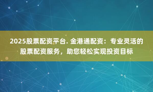 2025股票配资平台. 金港通配资:专业灵活的股票配资服务,助您轻松实现投资目标
