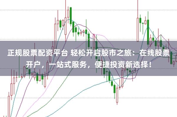 正规股票配资平台 轻松开启股市之旅:在线股票开户,一站式服务,便捷投资新选择!