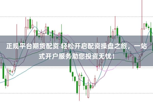 正规平台期货配资 轻松开启配资操盘之旅，一站式开户服务助您投资无忧！