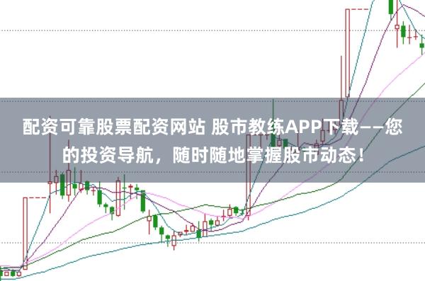 配资可靠股票配资网站 股市教练APP下载——您的投资导航，随时随地掌握股市动态！