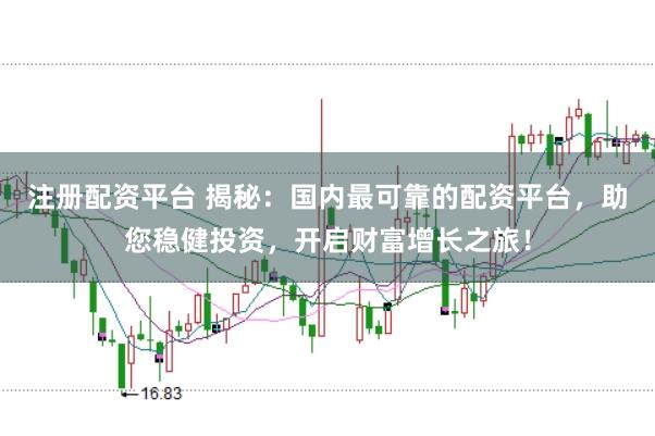 注册配资平台 揭秘：国内最可靠的配资平台，助您稳健投资，开启财富增长之旅！