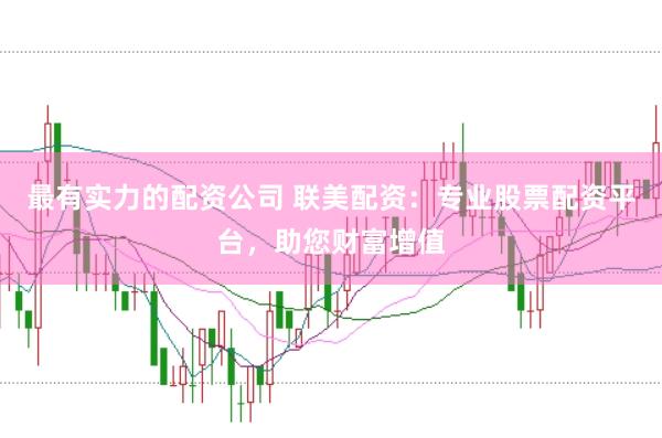 最有实力的配资公司 联美配资：专业股票配资平台，助您财富增值