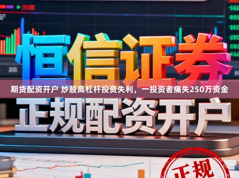 期货配资开户 炒股高杠杆投资失利,一投资者痛失250万资金