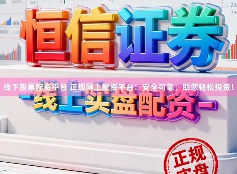 线下股票配资平台 正规网上配资平台：安全可靠，助您轻松投资！