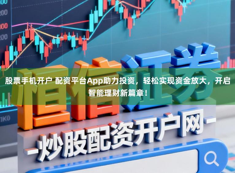 股票手机开户 配资平台App助力投资,轻松实现资金放大,开启智能理财新篇章!