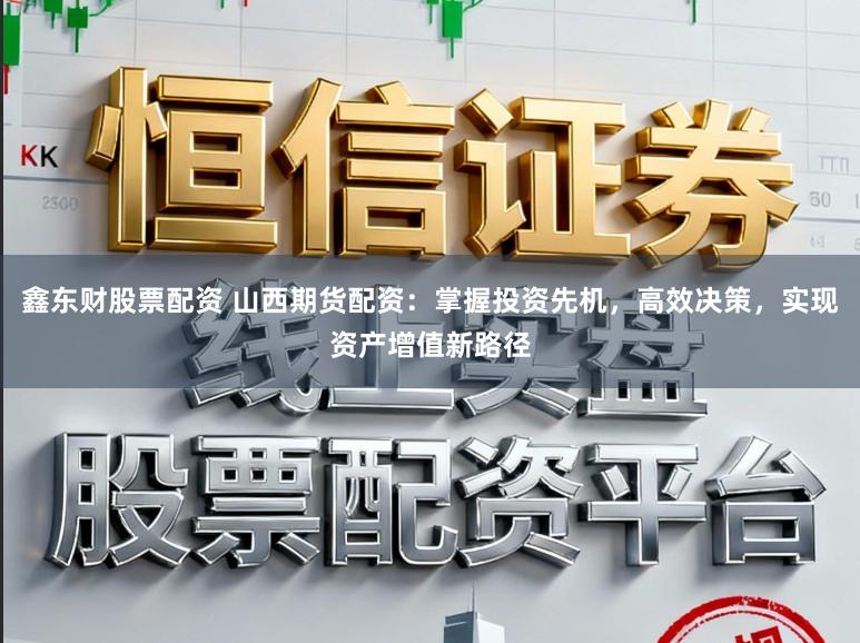 鑫东财股票配资 山西期货配资：掌握投资先机，高效决策，实现资产增值新路径