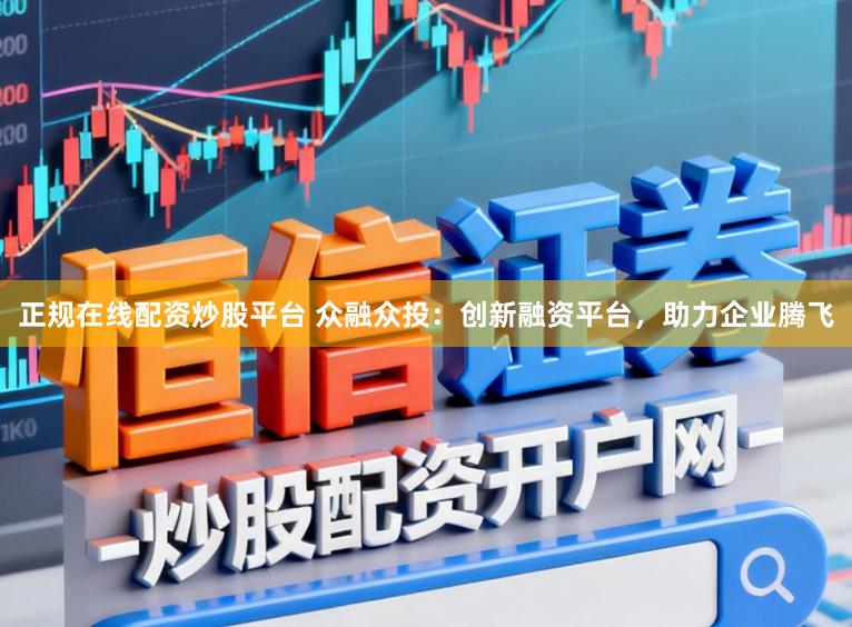正规在线配资炒股平台 众融众投：创新融资平台，助力企业腾飞