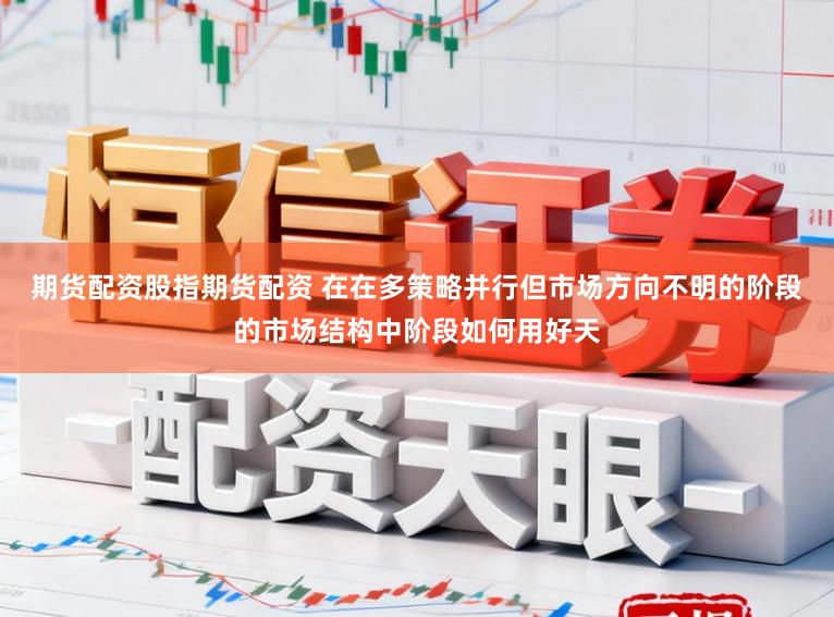期货配资股指期货配资 在在多策略并行但市场方向不明的阶段的市场结构中阶段如何用好天