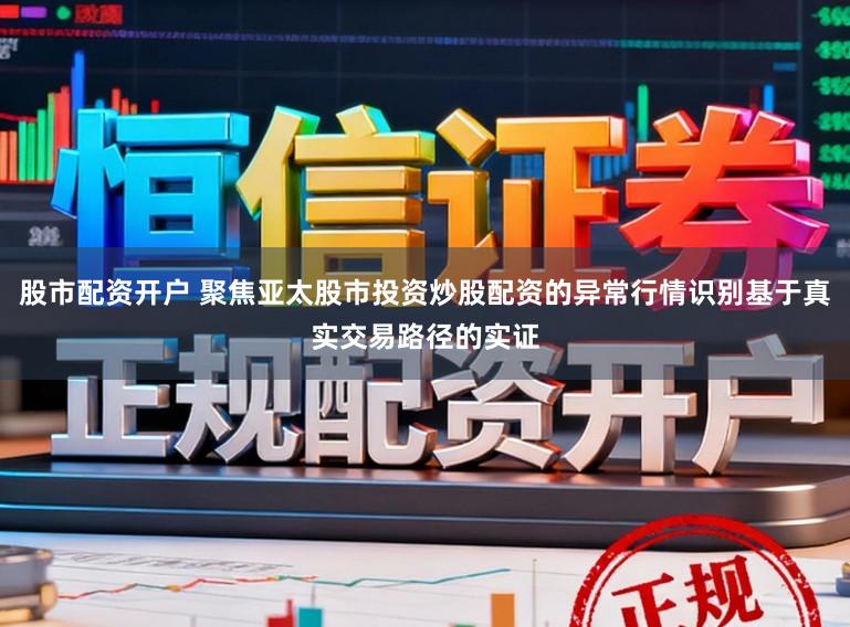 股市配资开户 聚焦亚太股市投资炒股配资的异常行情识别基于真实交易路径的实证