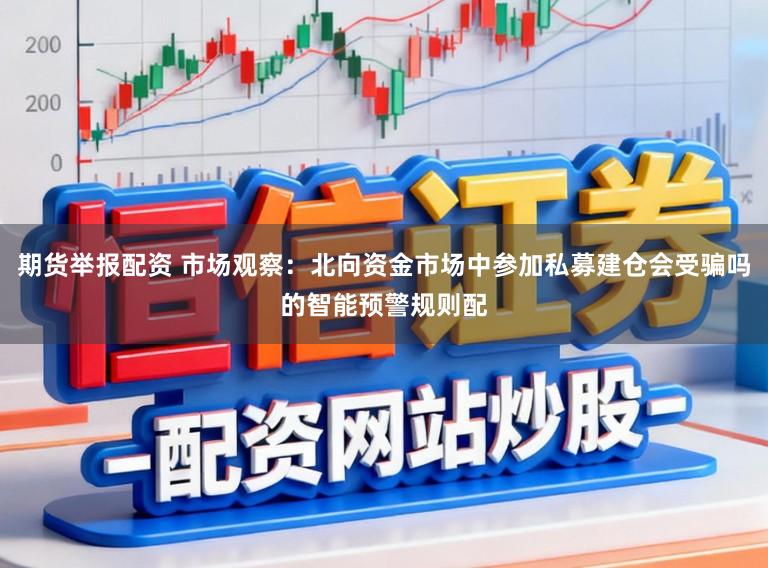 期货举报配资 市场观察：北向资金市场中参加私募建仓会受骗吗的智能预警规则配
