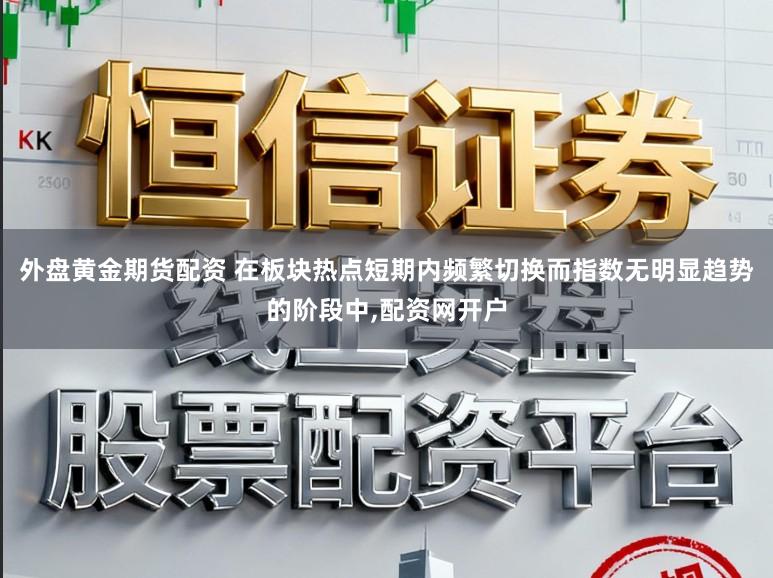 外盘黄金期货配资 在板块热点短期内频繁切换而指数无明显趋势的阶段中,配资网开户