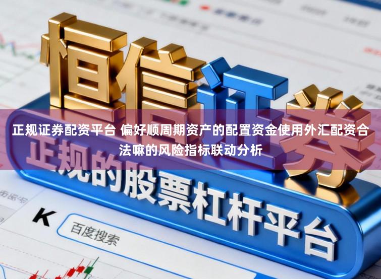 正规证券配资平台 偏好顺周期资产的配置资金使用外汇配资合法嘛的风险指标联动分析