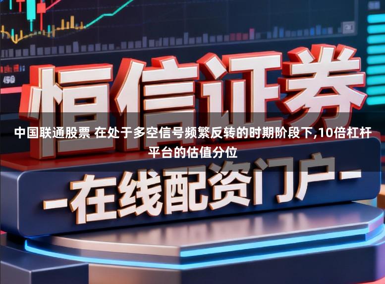 中国联通股票 在处于多空信号频繁反转的时期阶段下，10倍杠杆平台的估值分位