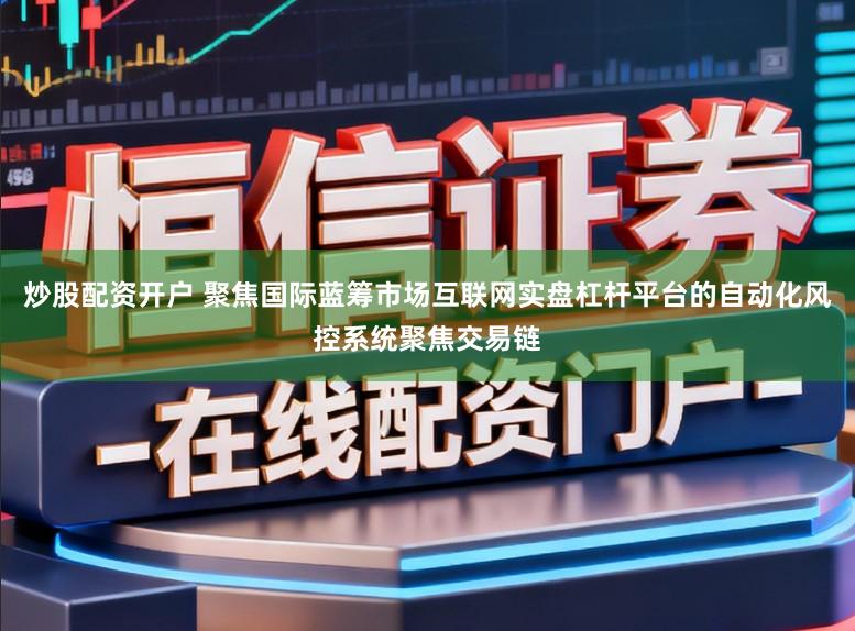 炒股配资开户 聚焦国际蓝筹市场互联网实盘杠杆平台的自动化风控系统聚焦交易链