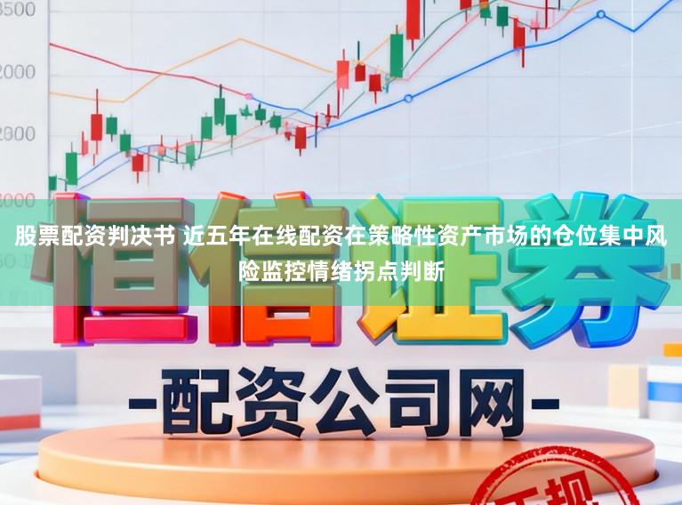 股票配资判决书 近五年在线配资在策略性资产市场的仓位集中风险监控情绪拐点判断
