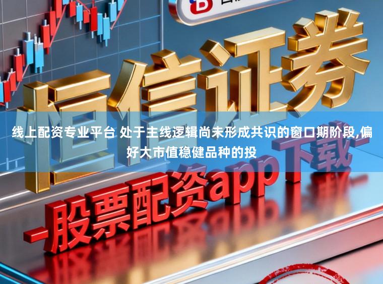 线上配资专业平台 处于主线逻辑尚未形成共识的窗口期阶段,偏好大市值稳健品种的投