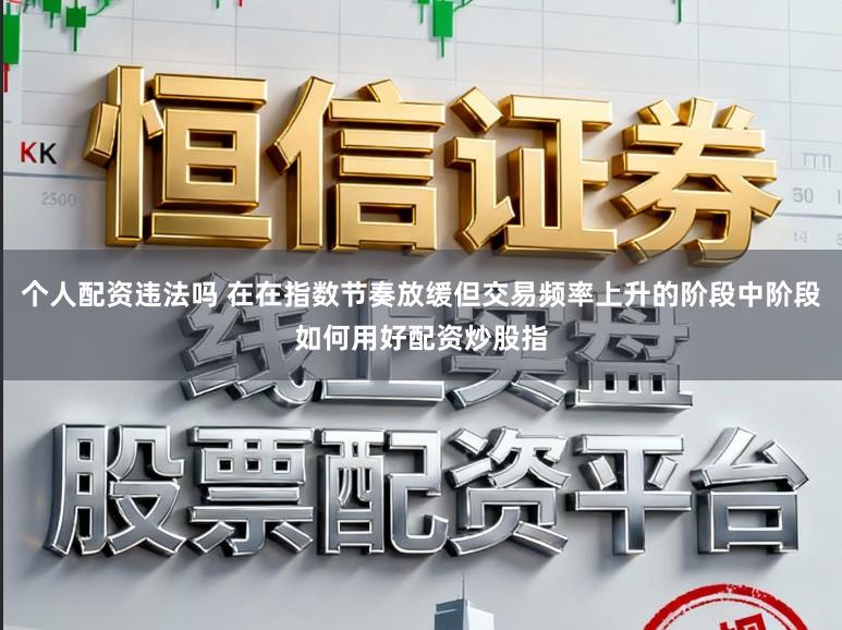 个人配资违法吗 在在指数节奏放缓但交易频率上升的阶段中阶段如何用好配资炒股指