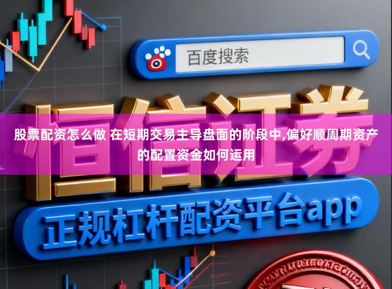 股票配资怎么做 在短期交易主导盘面的阶段中,偏好顺周期资产的配置资金如何运用