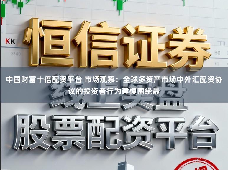 中国财富十倍配资平台 市场观察：全球多资产市场中外汇配资协议的投资者行为建模围绕最