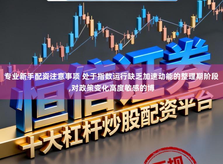 专业新手配资注意事项 处于指数运行缺乏加速动能的整理期阶段,对政策变化高度敏感的博