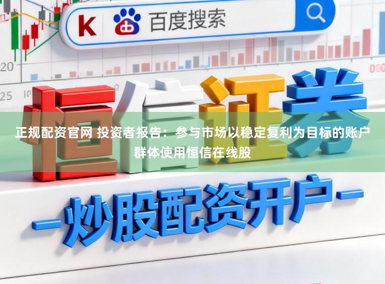 正规配资官网 投资者报告：参与市场以稳定复利为目标的账户群体使用恒信在线股