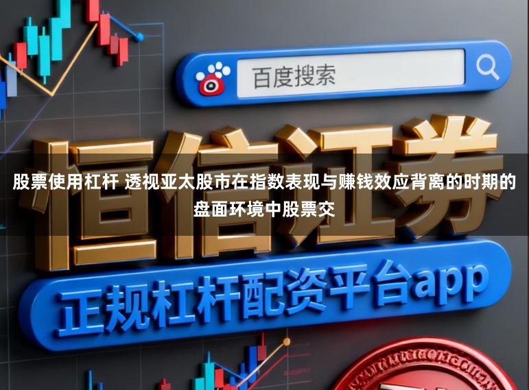 股票使用杠杆 透视亚太股市在指数表现与赚钱效应背离的时期的盘面环境中股票交