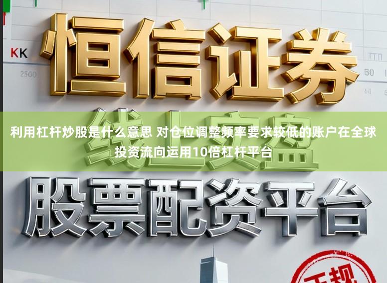 利用杠杆炒股是什么意思 对仓位调整频率要求较低的账户在全球投资流向运用10倍杠杆平台