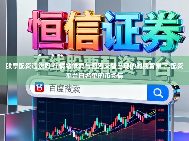 股票配资违法吗 在情绪修复与回落交替出现的时期背景下，配资平台白名单的市场情