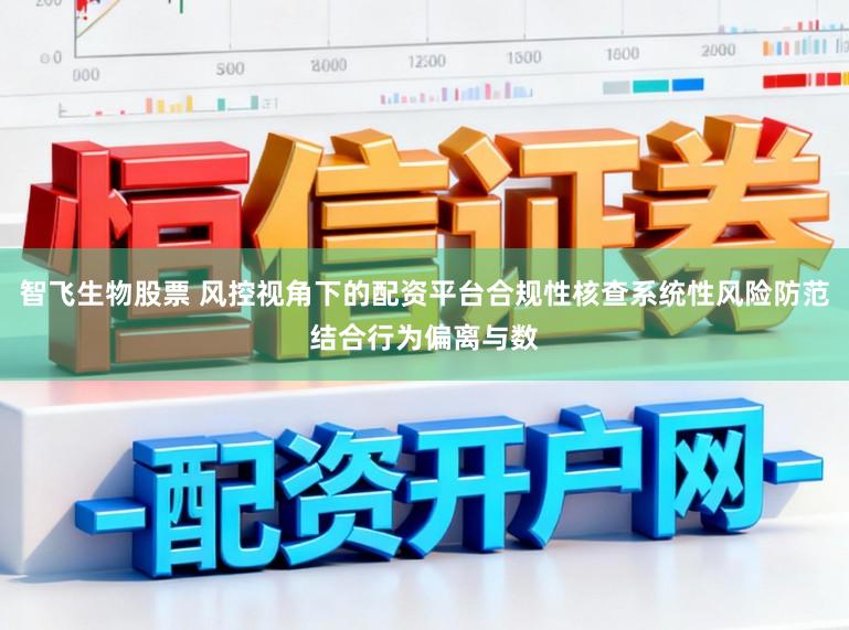 智飞生物股票 风控视角下的配资平台合规性核查系统性风险防范结合行为偏离与数