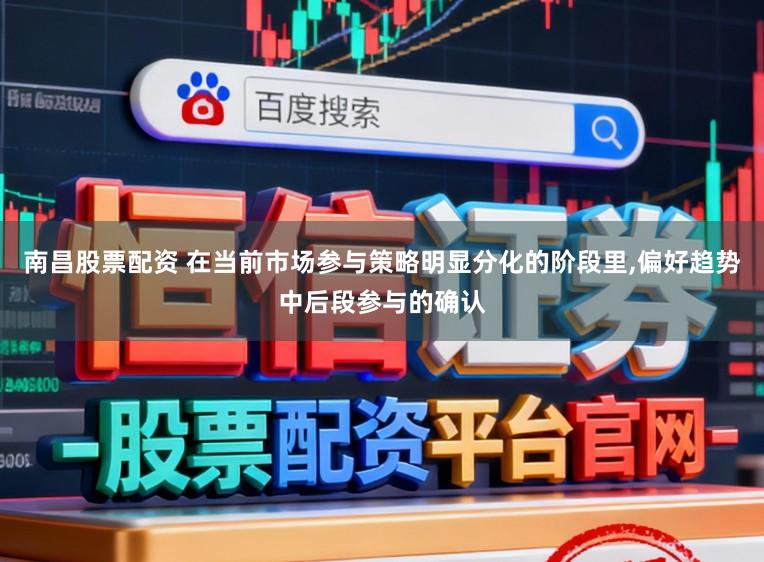 南昌股票配资 在当前市场参与策略明显分化的阶段里，偏好趋势中后段参与的确认