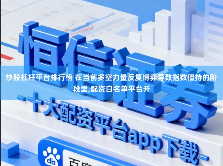 炒股杠杆平台排行榜 在当前多空力量反复博弈导致指数僵持的阶段里，配资白名单平台开