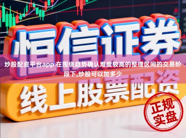 炒股配资平台app 在围绕趋势确认难度较高的整理区间的交易阶段下，炒股可以加多少