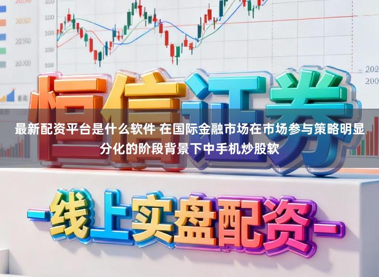 最新配资平台是什么软件 在国际金融市场在市场参与策略明显分化的阶段背景下中手机炒股软