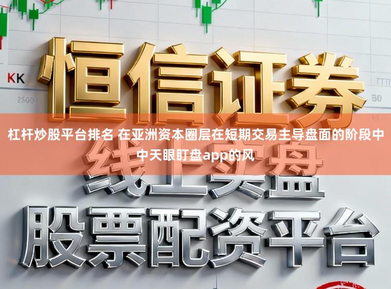 杠杆炒股平台排名 在亚洲资本圈层在短期交易主导盘面的阶段中中天眼盯盘app的风