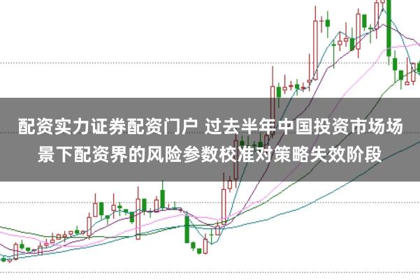 配资实力证券配资门户 过去半年中国投资市场场景下配资界的风险参数校准对策略失效阶段