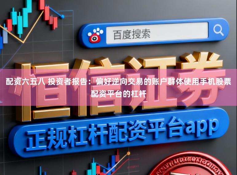 配资六五八 投资者报告：偏好逆向交易的账户群体使用手机股票配资平台的杠杆