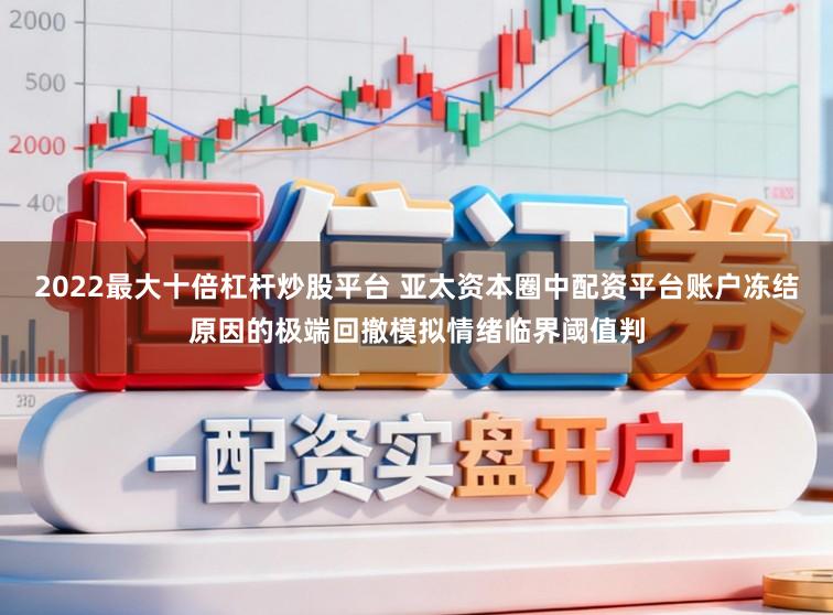 2022最大十倍杠杆炒股平台 亚太资本圈中配资平台账户冻结原因的极端回撤模拟情绪临界阈值判