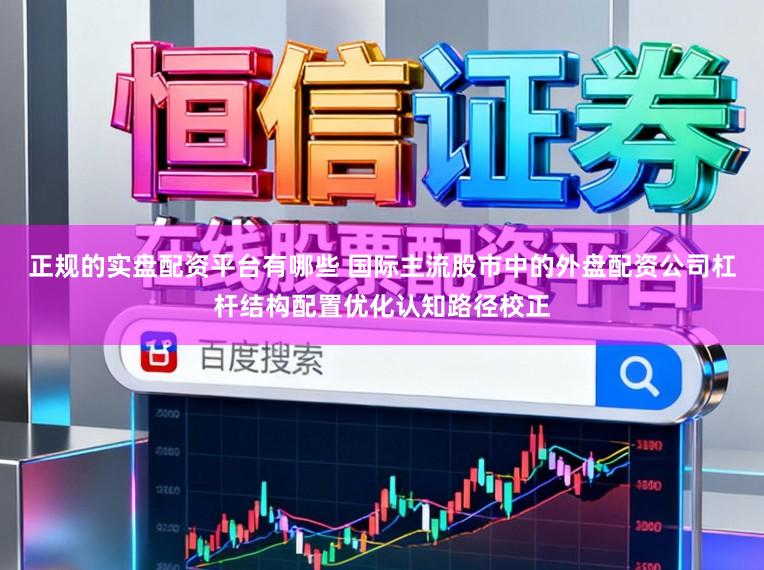 正规的实盘配资平台有哪些 国际主流股市中的外盘配资公司杠杆结构配置优化认知路径校正