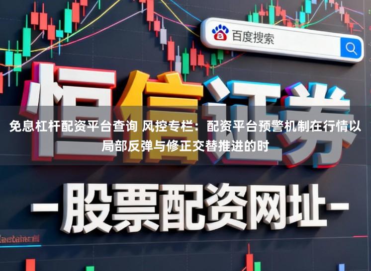 免息杠杆配资平台查询 风控专栏:配资平台预警机制在行情以局部反弹与修正交替推进的时